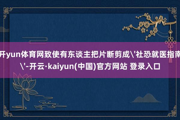 开yun体育网致使有东谈主把片断剪成'社恐就医指南'-开云·kaiyun(中国)官方网站 登录入口