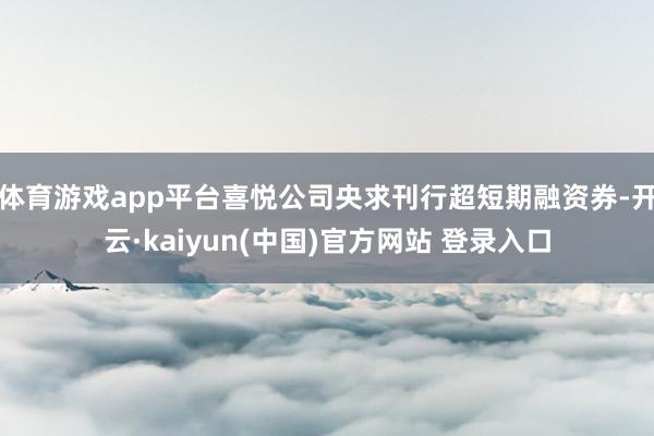 体育游戏app平台喜悦公司央求刊行超短期融资券-开云·kaiyun(中国)官方网站 登录入口