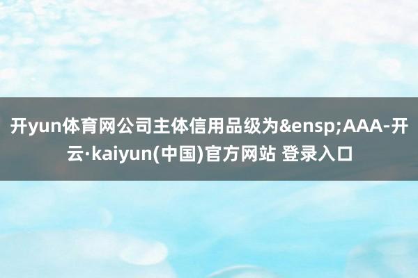 开yun体育网公司主体信用品级为&ensp;AAA-开云·kaiyun(中国)官方网站 登录入口
