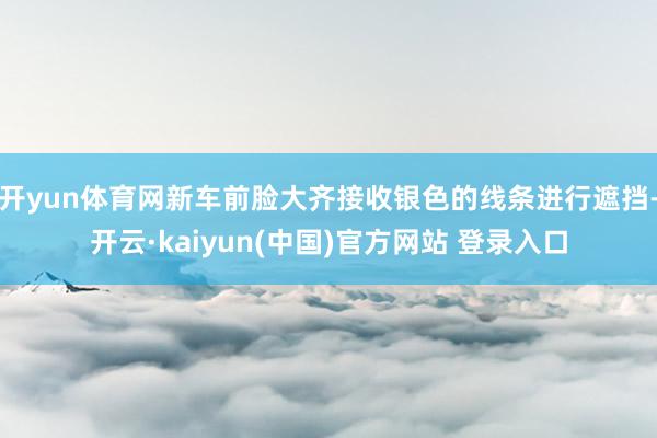 开yun体育网新车前脸大齐接收银色的线条进行遮挡-开云·kaiyun(中国)官方网站 登录入口