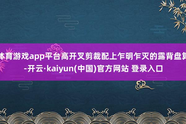 体育游戏app平台高开叉剪裁配上乍明乍灭的露背盘算-开云·kaiyun(中国)官方网站 登录入口