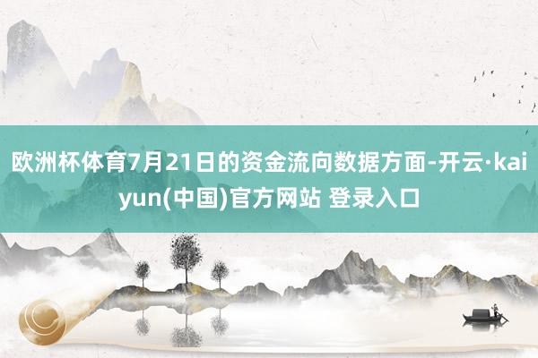 欧洲杯体育7月21日的资金流向数据方面-开云·kaiyun(中国)官方网站 登录入口