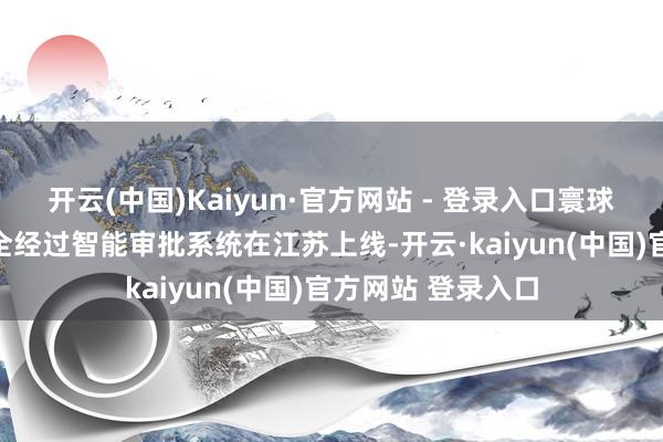 开云(中国)Kaiyun·官方网站 - 登录入口寰球首个大件输送AI全经过智能审批系统在江苏上线-开云·kaiyun(中国)官方网站 登录入口