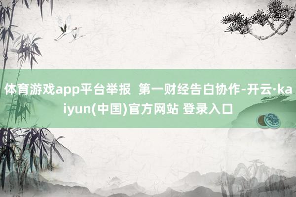 体育游戏app平台举报  第一财经告白协作-开云·kaiyun(中国)官方网站 登录入口