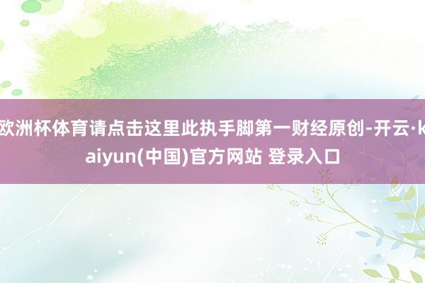 欧洲杯体育请点击这里此执手脚第一财经原创-开云·kaiyun(中国)官方网站 登录入口