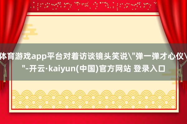 体育游戏app平台对着访谈镜头笑说