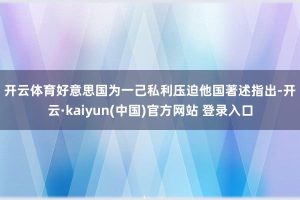 开云体育　　好意思国为一己私利压迫他国　　著述指出-开云·kaiyun(中国)官方网站 登录入口