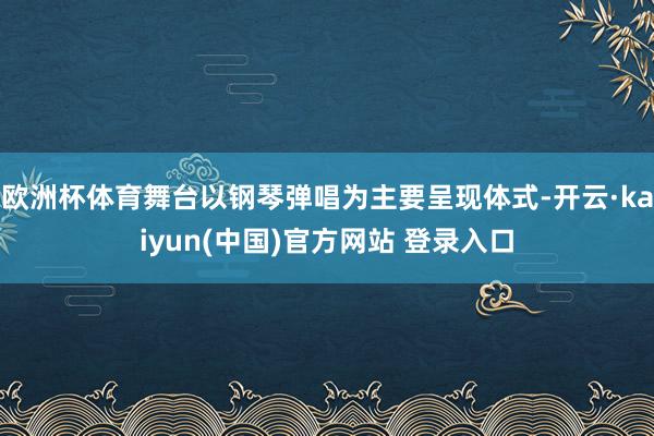 欧洲杯体育舞台以钢琴弹唱为主要呈现体式-开云·kaiyun(中国)官方网站 登录入口