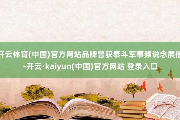 开云体育(中国)官方网站品牌曾获泰斗军事频说念展播-开云·kaiyun(中国)官方网站 登录入口