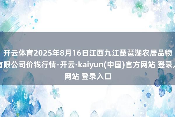 开云体育2025年8月16日江西九江琵琶湖农居品物流有限公司价钱行情-开云·kaiyun(中国)官方网站 登录入口