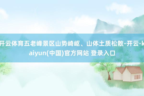 开云体育五老峰景区山势崎岖、山体土质松散-开云·kaiyun(中国)官方网站 登录入口