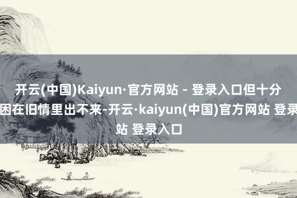 开云(中国)Kaiyun·官方网站 - 登录入口但十分容易困在旧情里出不来-开云·kaiyun(中国)官方网站 登录入口