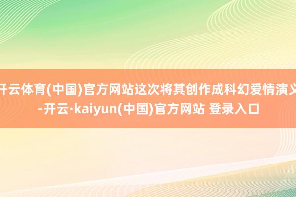 开云体育(中国)官方网站这次将其创作成科幻爱情演义-开云·kaiyun(中国)官方网站 登录入口