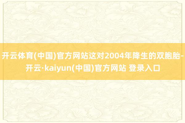 开云体育(中国)官方网站这对2004年降生的双胞胎-开云·kaiyun(中国)官方网站 登录入口