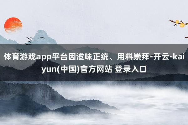 体育游戏app平台因滋味正统、用料崇拜-开云·kaiyun(中国)官方网站 登录入口