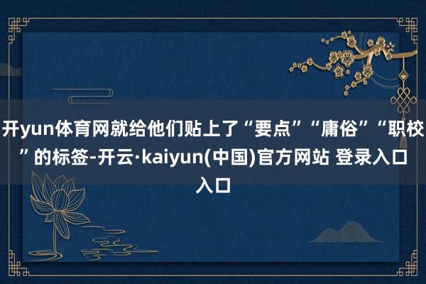 开yun体育网就给他们贴上了“要点”“庸俗”“职校”的标签-开云·kaiyun(中国)官方网站 登录入口
