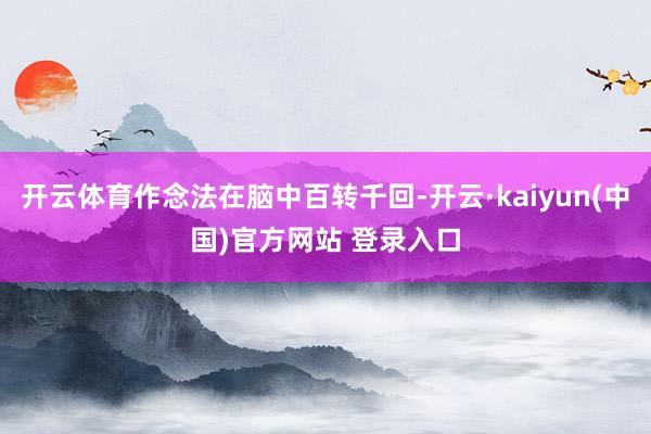 开云体育作念法在脑中百转千回-开云·kaiyun(中国)官方网站 登录入口