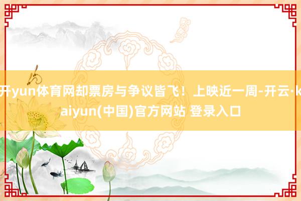 开yun体育网却票房与争议皆飞！上映近一周-开云·kaiyun(中国)官方网站 登录入口
