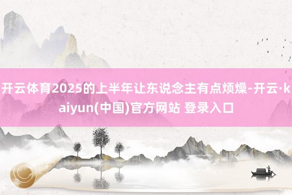 开云体育2025的上半年让东说念主有点烦燥-开云·kaiyun(中国)官方网站 登录入口