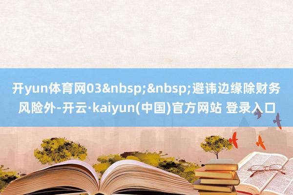 开yun体育网03&nbsp;&nbsp;避讳边缘除财务风险外-开云·kaiyun(中国)官方网站 登录入口