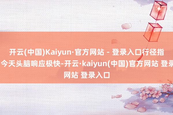 开云(中国)Kaiyun·官方网站 - 登录入口行径指南： 今天头脑响应极快-开云·kaiyun(中国)官方网站 登录入口