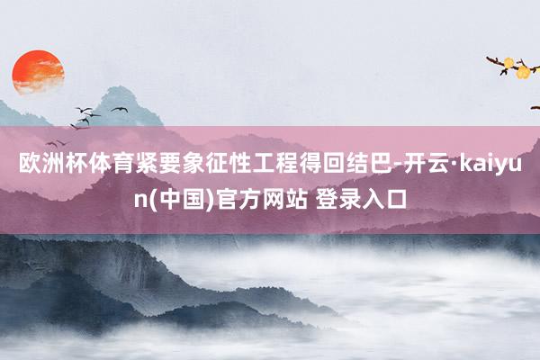 欧洲杯体育紧要象征性工程得回结巴-开云·kaiyun(中国)官方网站 登录入口