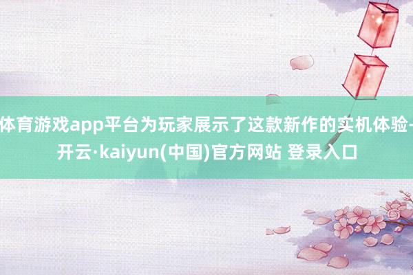 体育游戏app平台为玩家展示了这款新作的实机体验-开云·kaiyun(中国)官方网站 登录入口