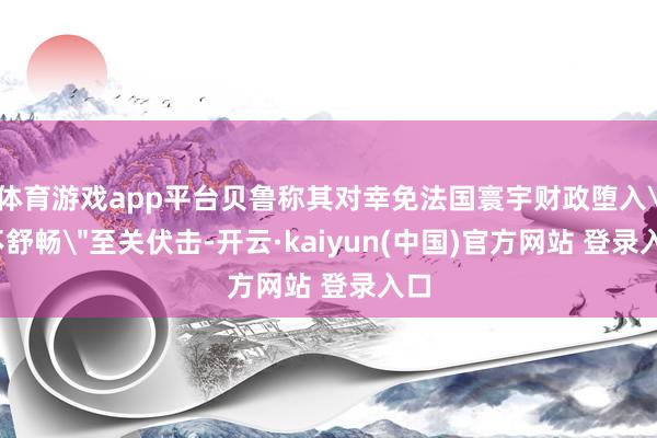 体育游戏app平台贝鲁称其对幸免法国寰宇财政堕入