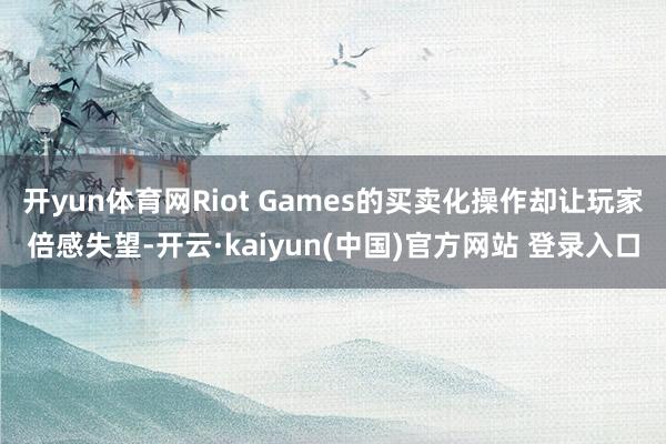 开yun体育网Riot Games的买卖化操作却让玩家倍感失望-开云·kaiyun(中国)官方网站 登录入口