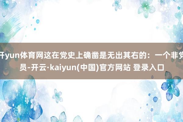 开yun体育网这在党史上确凿是无出其右的：一个非党员-开云·kaiyun(中国)官方网站 登录入口