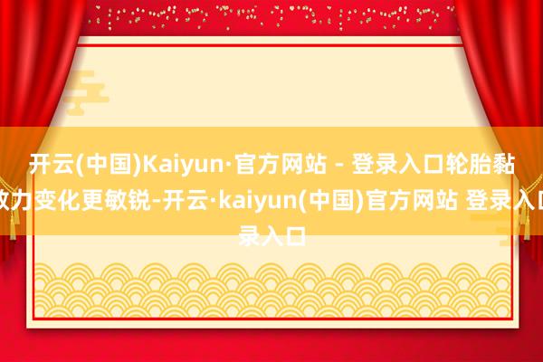 开云(中国)Kaiyun·官方网站 - 登录入口轮胎黏效力变化更敏锐-开云·kaiyun(中国)官方网站 登录入口