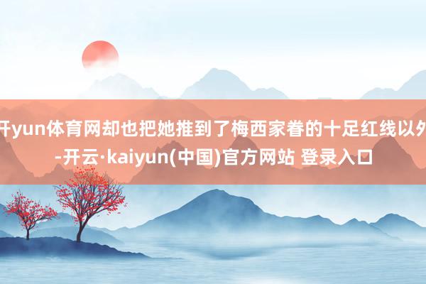 开yun体育网却也把她推到了梅西家眷的十足红线以外-开云·kaiyun(中国)官方网站 登录入口