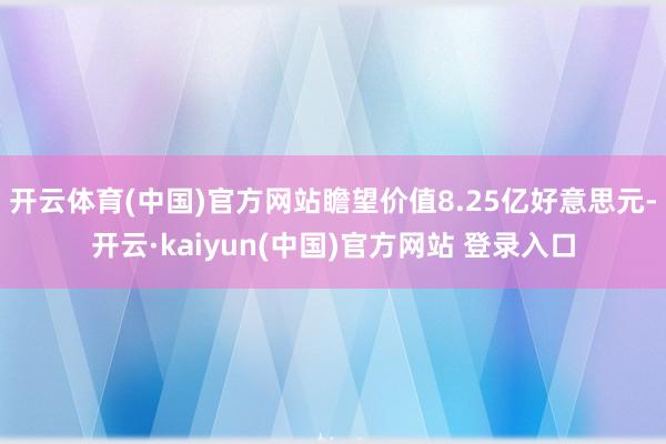 开云体育(中国)官方网站瞻望价值8.25亿好意思元-开云·kaiyun(中国)官方网站 登录入口