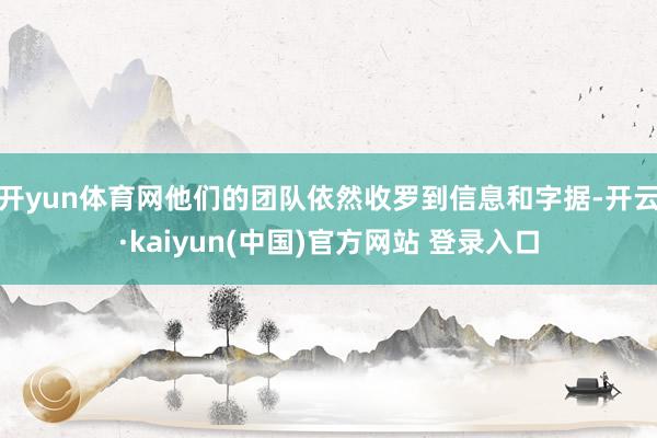开yun体育网他们的团队依然收罗到信息和字据-开云·kaiyun(中国)官方网站 登录入口