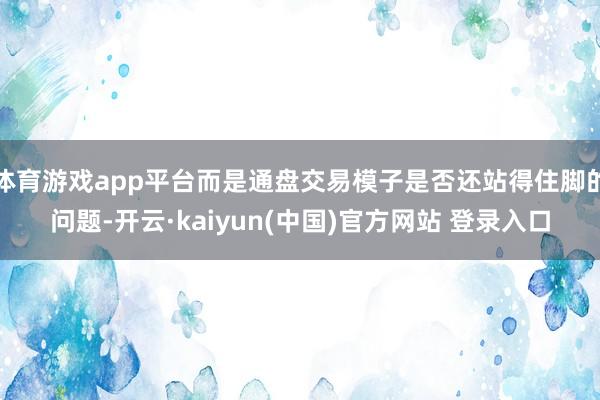 体育游戏app平台而是通盘交易模子是否还站得住脚的问题-开云·kaiyun(中国)官方网站 登录入口