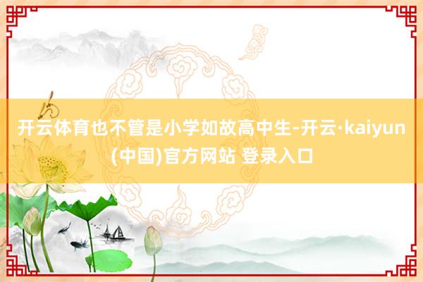 开云体育也不管是小学如故高中生-开云·kaiyun(中国)官方网站 登录入口