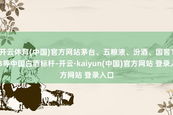 开云体育(中国)官方网站茅台、五粮液、汾酒、国窖1573等中国白酒标杆-开云·kaiyun(中国)官方网站 登录入口