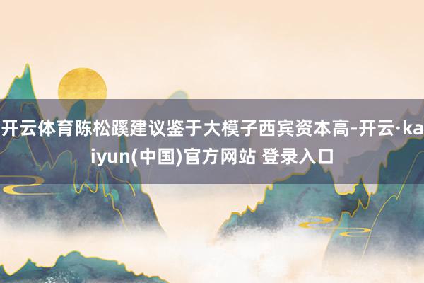 开云体育陈松蹊建议鉴于大模子西宾资本高-开云·kaiyun(中国)官方网站 登录入口