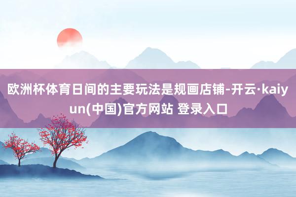 欧洲杯体育日间的主要玩法是规画店铺-开云·kaiyun(中国)官方网站 登录入口