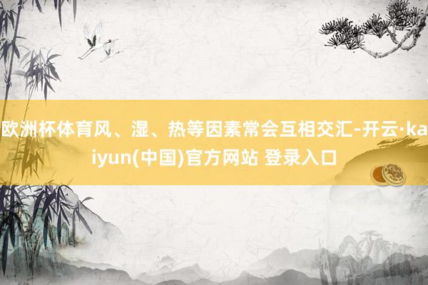 欧洲杯体育风、湿、热等因素常会互相交汇-开云·kaiyun(中国)官方网站 登录入口