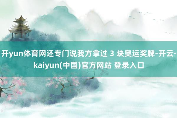 开yun体育网还专门说我方拿过 3 块奥运奖牌-开云·kaiyun(中国)官方网站 登录入口