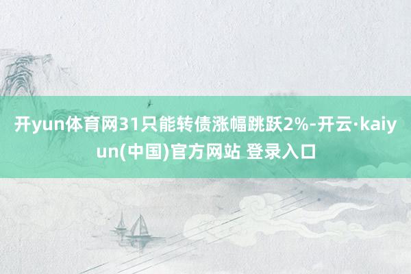 开yun体育网31只能转债涨幅跳跃2%-开云·kaiyun(中国)官方网站 登录入口