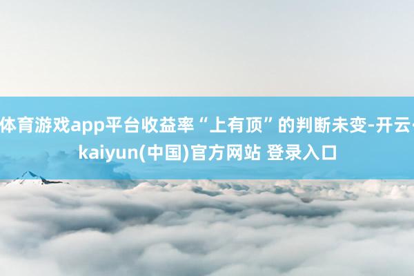 体育游戏app平台收益率“上有顶”的判断未变-开云·kaiyun(中国)官方网站 登录入口