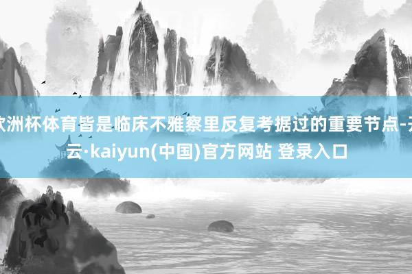 欧洲杯体育皆是临床不雅察里反复考据过的重要节点-开云·kaiyun(中国)官方网站 登录入口