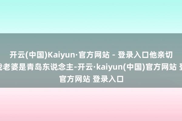 开云(中国)Kaiyun·官方网站 - 登录入口他亲切示意“我老婆是青岛东说念主-开云·kaiyun(中国)官方网站 登录入口
