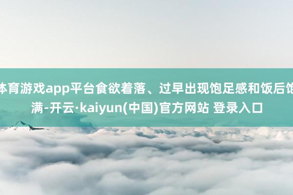 体育游戏app平台食欲着落、过早出现饱足感和饭后饱满-开云·kaiyun(中国)官方网站 登录入口
