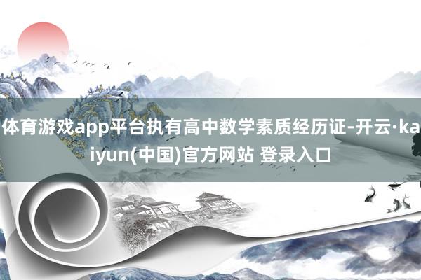 体育游戏app平台执有高中数学素质经历证-开云·kaiyun(中国)官方网站 登录入口