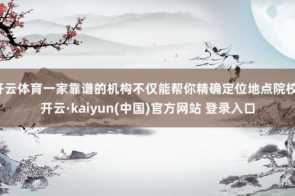 开云体育一家靠谱的机构不仅能帮你精确定位地点院校-开云·kaiyun(中国)官方网站 登录入口