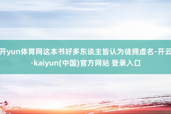 开yun体育网这本书好多东谈主皆认为徒拥虚名-开云·kaiyun(中国)官方网站 登录入口