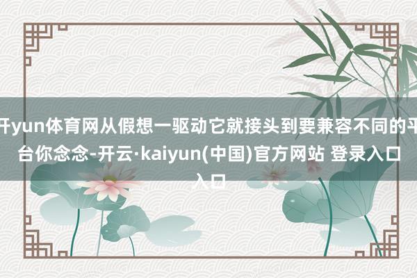 开yun体育网从假想一驱动它就接头到要兼容不同的平台你念念-开云·kaiyun(中国)官方网站 登录入口